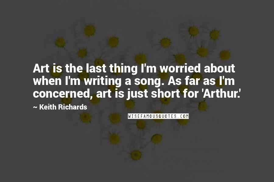 Keith Richards Quotes: Art is the last thing I'm worried about when I'm writing a song. As far as I'm concerned, art is just short for 'Arthur.'
