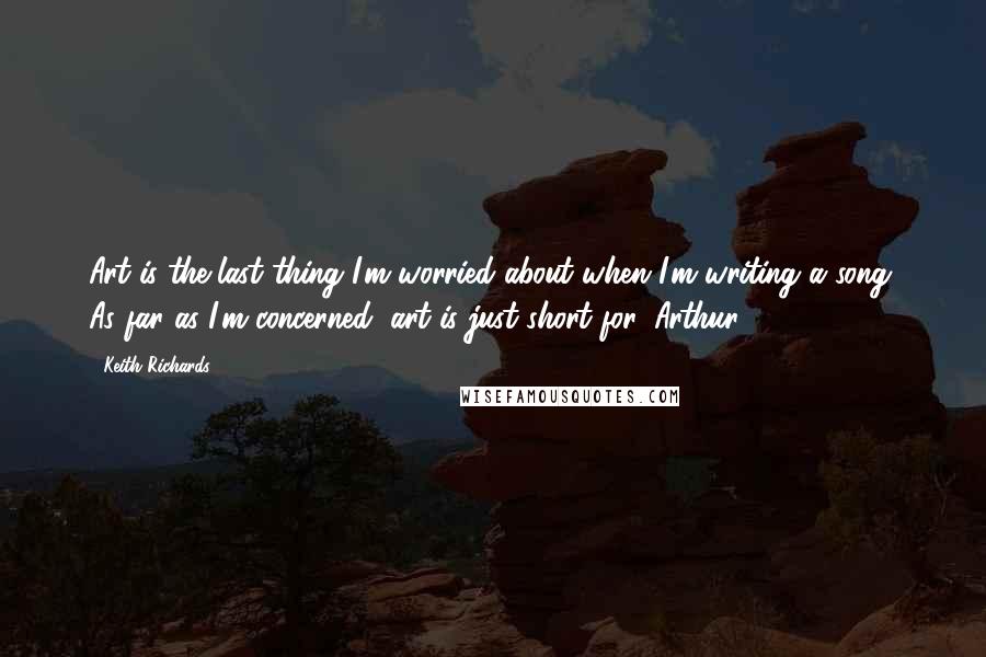 Keith Richards Quotes: Art is the last thing I'm worried about when I'm writing a song. As far as I'm concerned, art is just short for 'Arthur.'