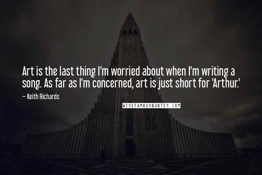 Keith Richards Quotes: Art is the last thing I'm worried about when I'm writing a song. As far as I'm concerned, art is just short for 'Arthur.'