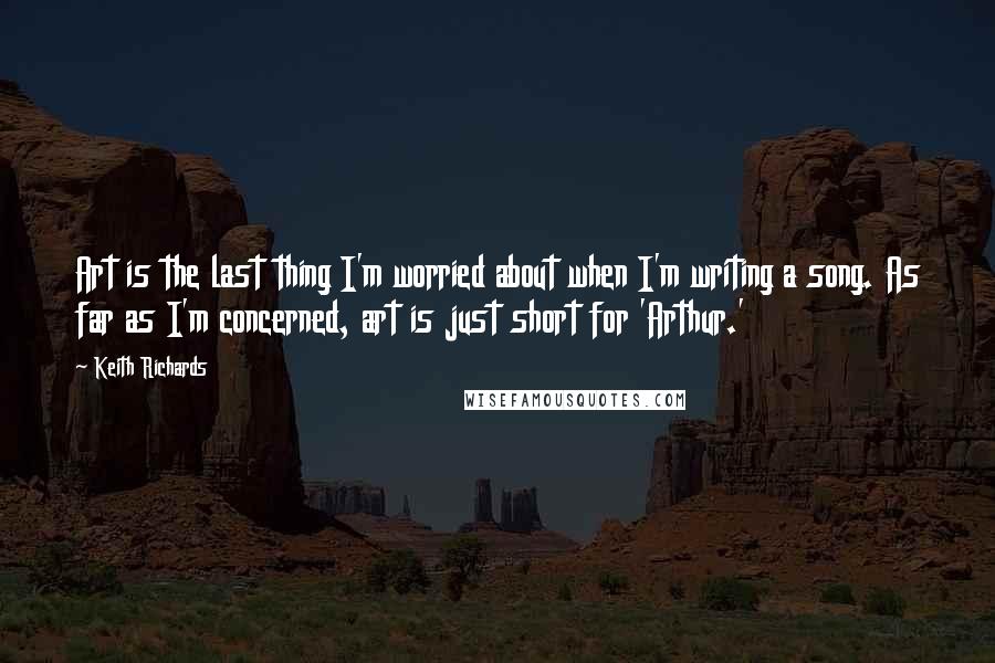 Keith Richards Quotes: Art is the last thing I'm worried about when I'm writing a song. As far as I'm concerned, art is just short for 'Arthur.'