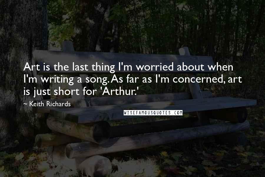 Keith Richards Quotes: Art is the last thing I'm worried about when I'm writing a song. As far as I'm concerned, art is just short for 'Arthur.'