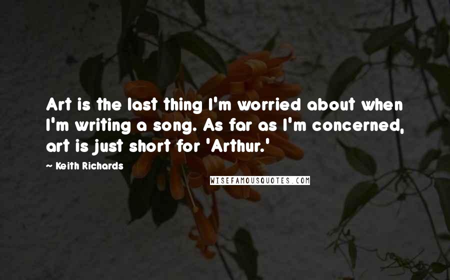 Keith Richards Quotes: Art is the last thing I'm worried about when I'm writing a song. As far as I'm concerned, art is just short for 'Arthur.'