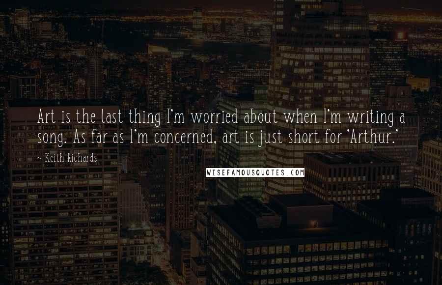 Keith Richards Quotes: Art is the last thing I'm worried about when I'm writing a song. As far as I'm concerned, art is just short for 'Arthur.'