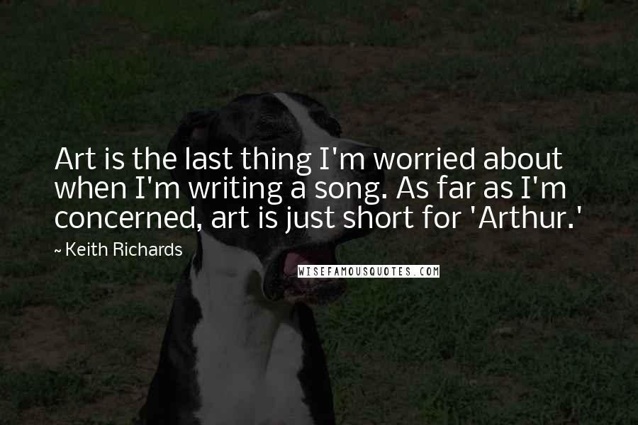 Keith Richards Quotes: Art is the last thing I'm worried about when I'm writing a song. As far as I'm concerned, art is just short for 'Arthur.'