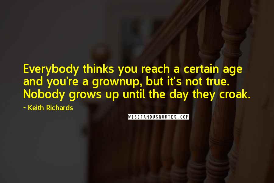 Keith Richards Quotes: Everybody thinks you reach a certain age and you're a grownup, but it's not true. Nobody grows up until the day they croak.