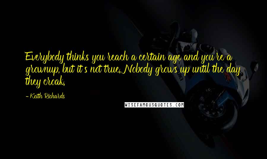 Keith Richards Quotes: Everybody thinks you reach a certain age and you're a grownup, but it's not true. Nobody grows up until the day they croak.