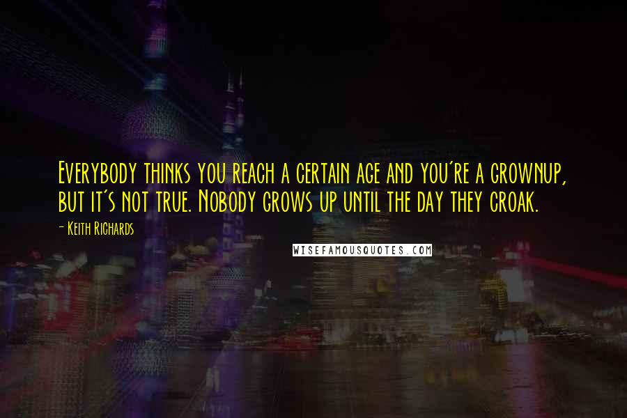 Keith Richards Quotes: Everybody thinks you reach a certain age and you're a grownup, but it's not true. Nobody grows up until the day they croak.