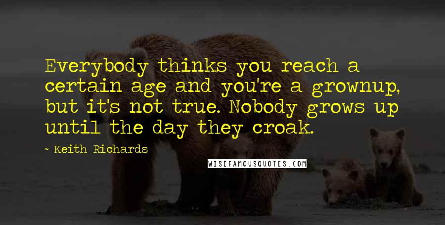 Keith Richards Quotes: Everybody thinks you reach a certain age and you're a grownup, but it's not true. Nobody grows up until the day they croak.