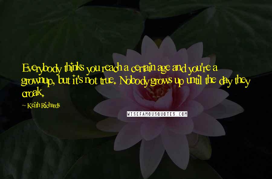 Keith Richards Quotes: Everybody thinks you reach a certain age and you're a grownup, but it's not true. Nobody grows up until the day they croak.