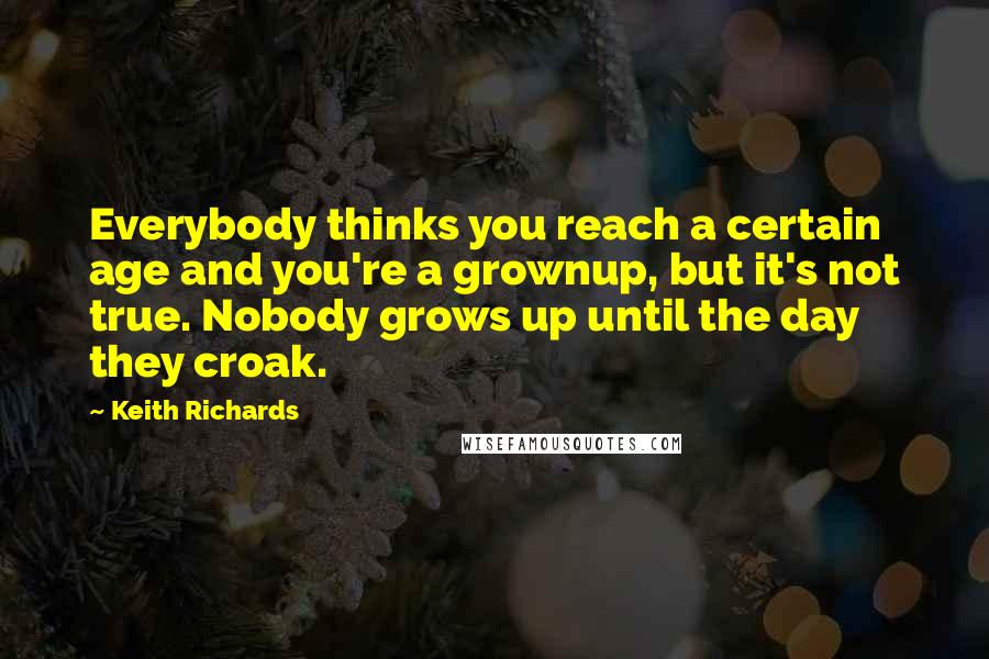 Keith Richards Quotes: Everybody thinks you reach a certain age and you're a grownup, but it's not true. Nobody grows up until the day they croak.