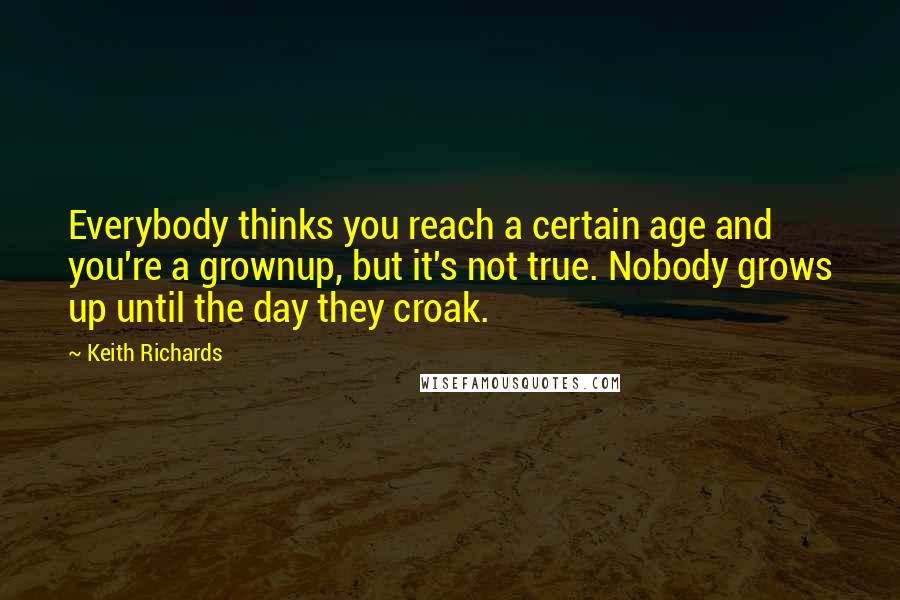 Keith Richards Quotes: Everybody thinks you reach a certain age and you're a grownup, but it's not true. Nobody grows up until the day they croak.