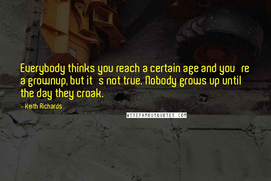 Keith Richards Quotes: Everybody thinks you reach a certain age and you're a grownup, but it's not true. Nobody grows up until the day they croak.
