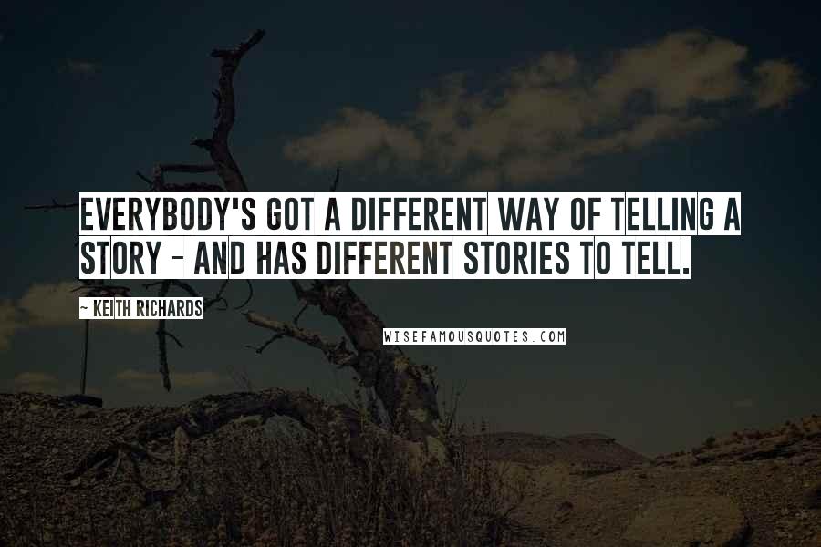 Keith Richards Quotes: Everybody's got a different way of telling a story - and has different stories to tell.