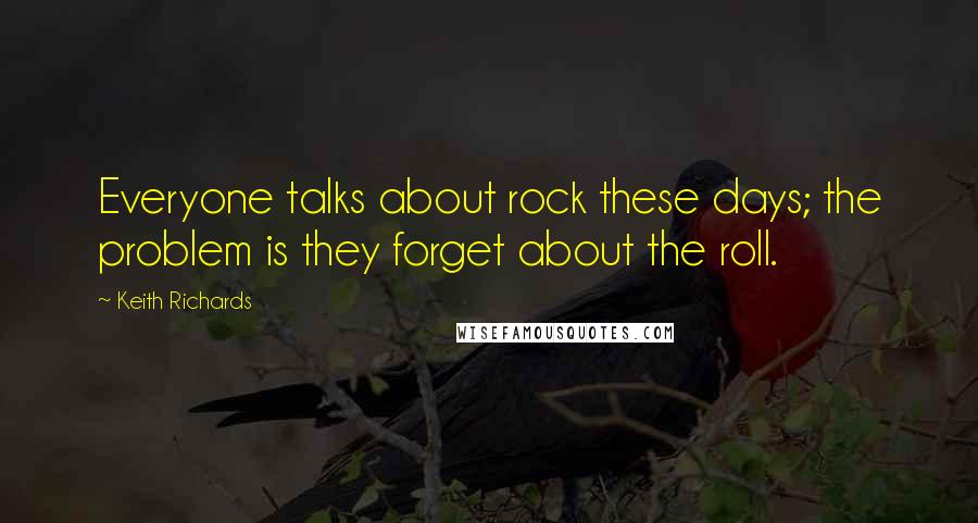 Keith Richards Quotes: Everyone talks about rock these days; the problem is they forget about the roll.