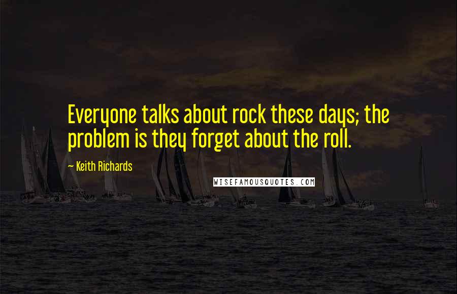 Keith Richards Quotes: Everyone talks about rock these days; the problem is they forget about the roll.