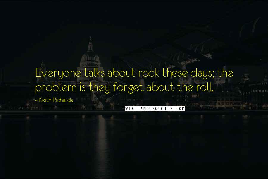 Keith Richards Quotes: Everyone talks about rock these days; the problem is they forget about the roll.