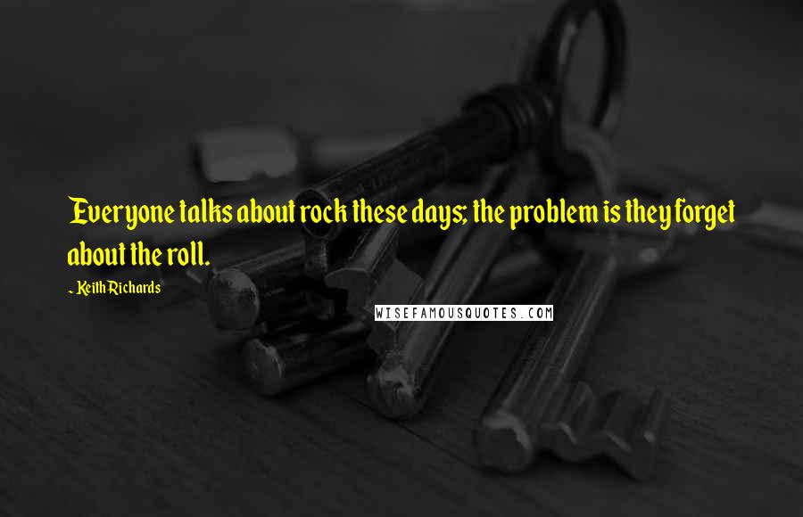 Keith Richards Quotes: Everyone talks about rock these days; the problem is they forget about the roll.