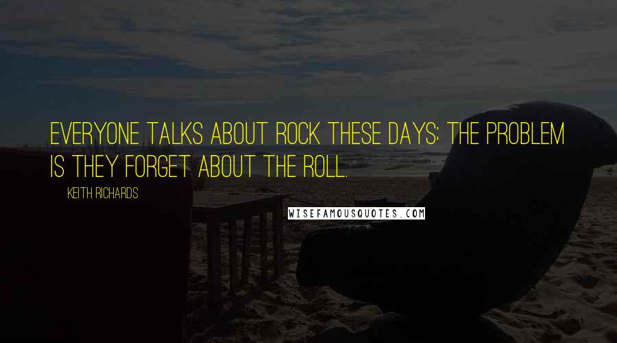 Keith Richards Quotes: Everyone talks about rock these days; the problem is they forget about the roll.