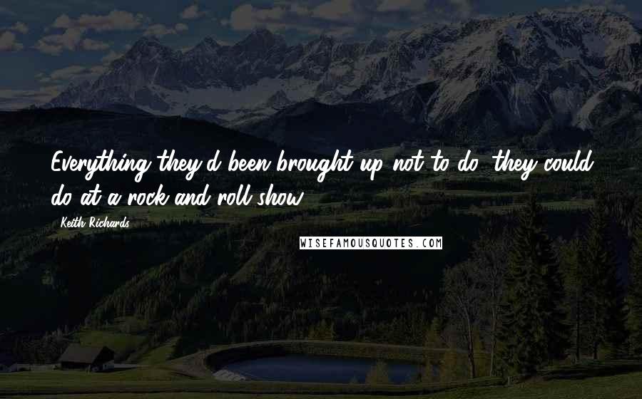 Keith Richards Quotes: Everything they'd been brought up not to do, they could do at a rock-and-roll show.