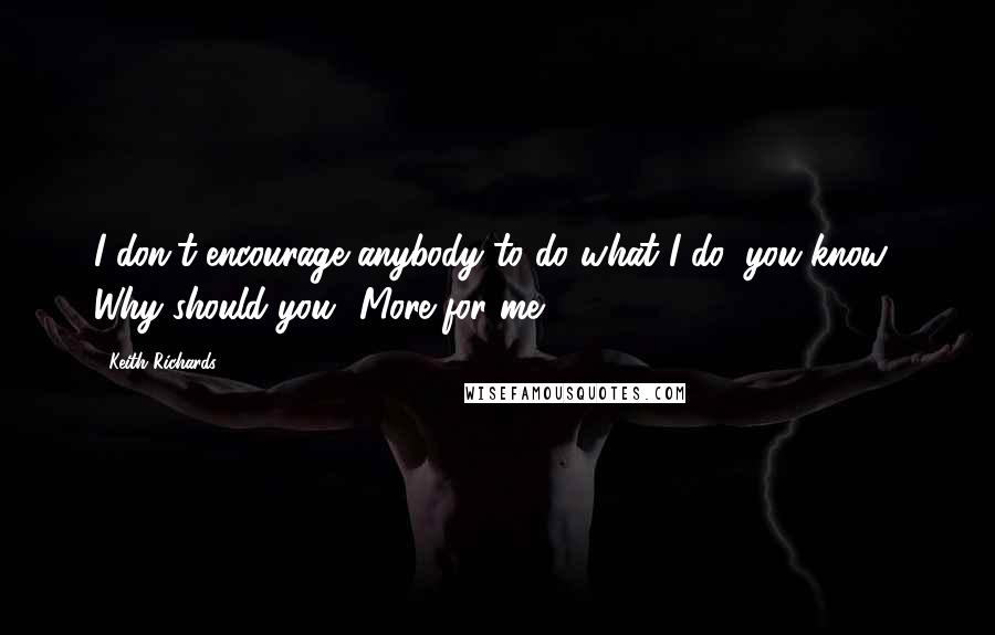 Keith Richards Quotes: I don't encourage anybody to do what I do, you know? Why should you? More for me!