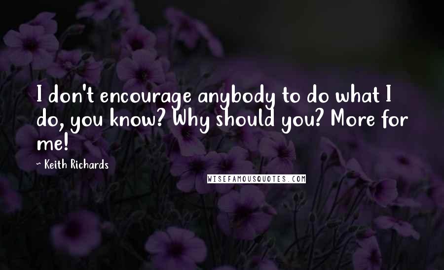 Keith Richards Quotes: I don't encourage anybody to do what I do, you know? Why should you? More for me!