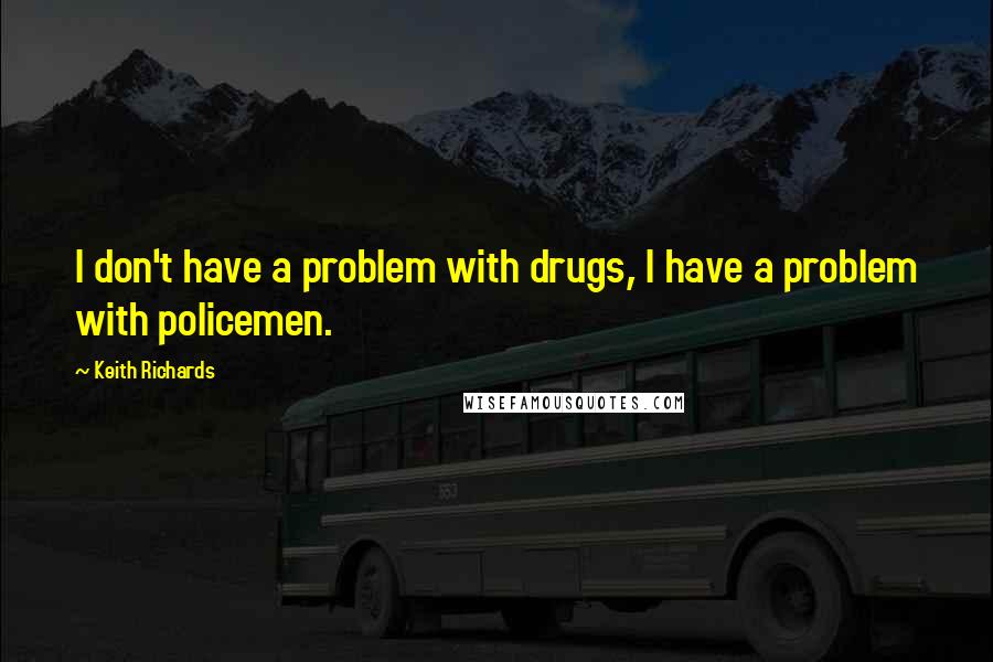 Keith Richards Quotes: I don't have a problem with drugs, I have a problem with policemen.