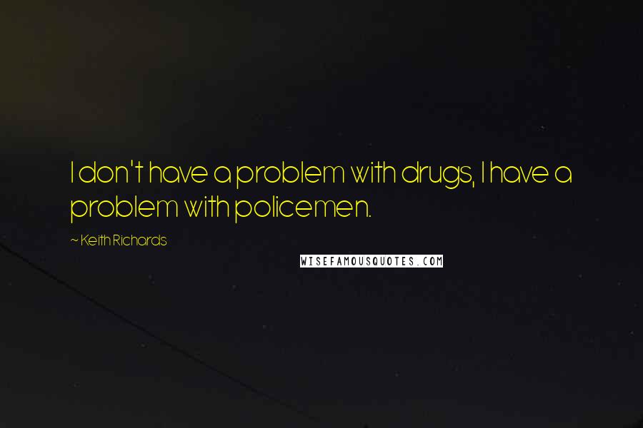 Keith Richards Quotes: I don't have a problem with drugs, I have a problem with policemen.