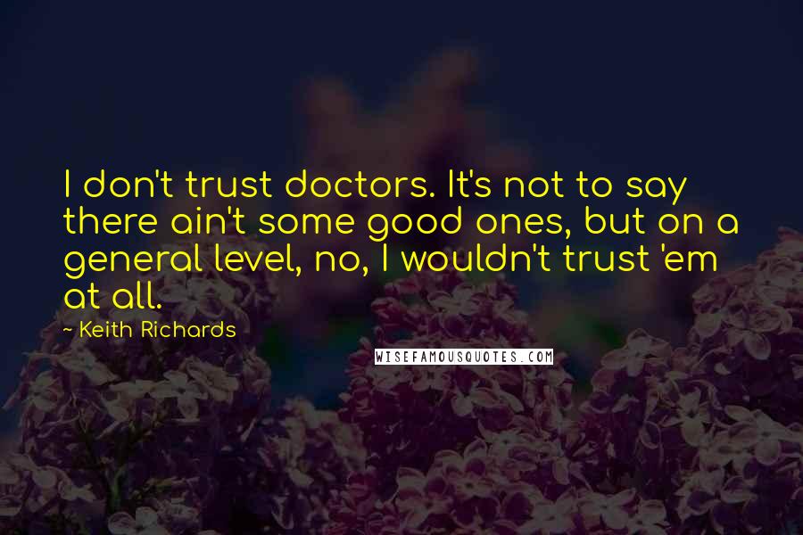 Keith Richards Quotes: I don't trust doctors. It's not to say there ain't some good ones, but on a general level, no, I wouldn't trust 'em at all.