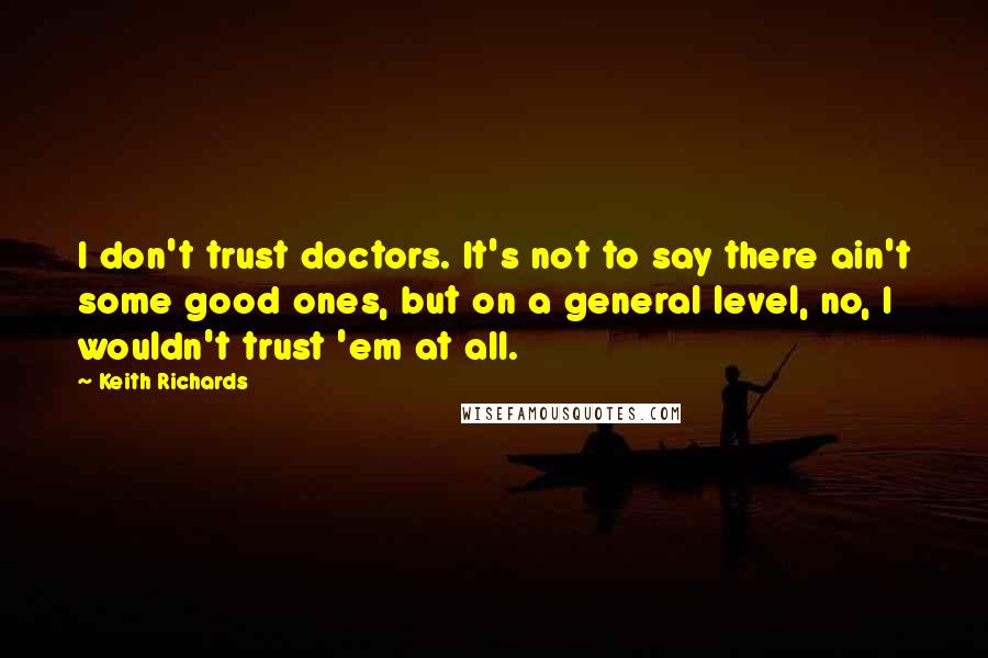 Keith Richards Quotes: I don't trust doctors. It's not to say there ain't some good ones, but on a general level, no, I wouldn't trust 'em at all.