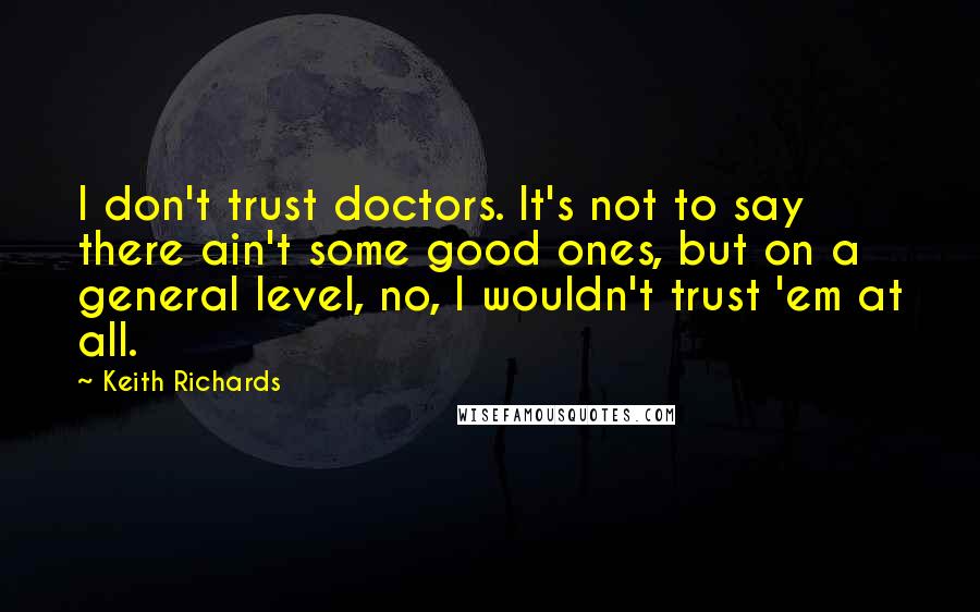 Keith Richards Quotes: I don't trust doctors. It's not to say there ain't some good ones, but on a general level, no, I wouldn't trust 'em at all.