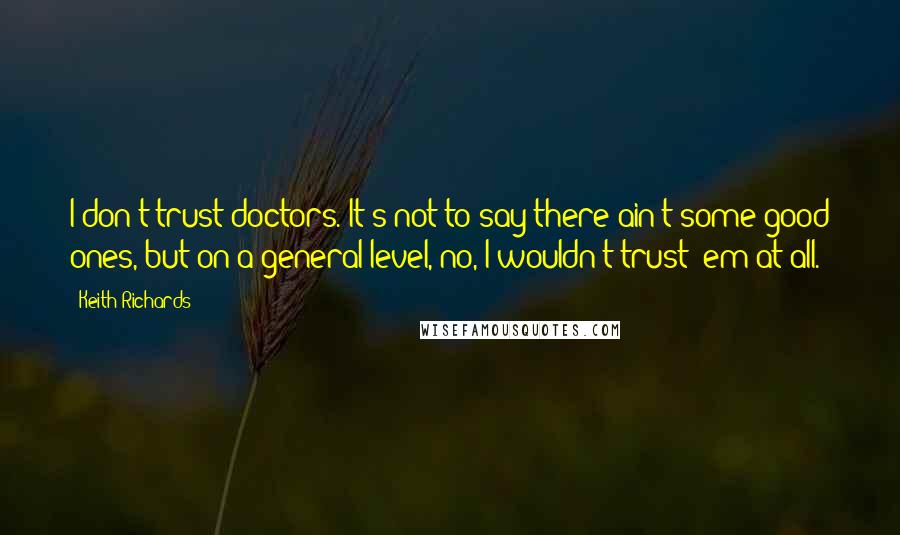 Keith Richards Quotes: I don't trust doctors. It's not to say there ain't some good ones, but on a general level, no, I wouldn't trust 'em at all.