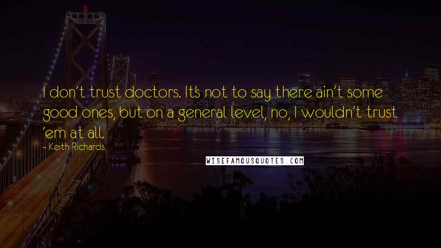 Keith Richards Quotes: I don't trust doctors. It's not to say there ain't some good ones, but on a general level, no, I wouldn't trust 'em at all.