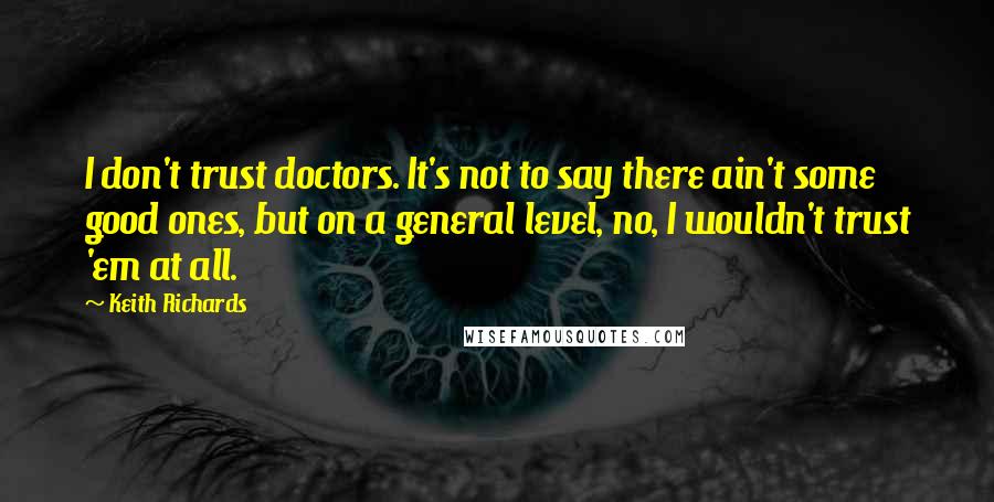 Keith Richards Quotes: I don't trust doctors. It's not to say there ain't some good ones, but on a general level, no, I wouldn't trust 'em at all.