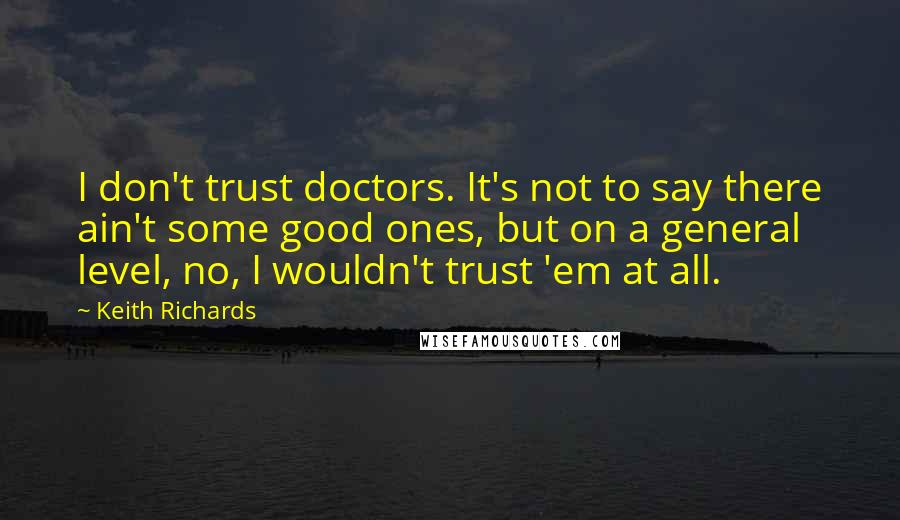 Keith Richards Quotes: I don't trust doctors. It's not to say there ain't some good ones, but on a general level, no, I wouldn't trust 'em at all.