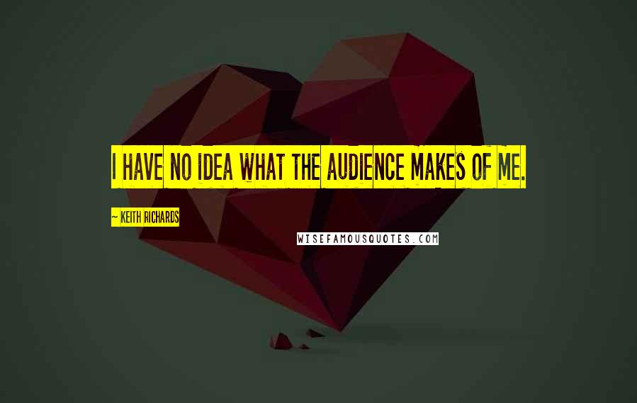 Keith Richards Quotes: I have no idea what the audience makes of me.