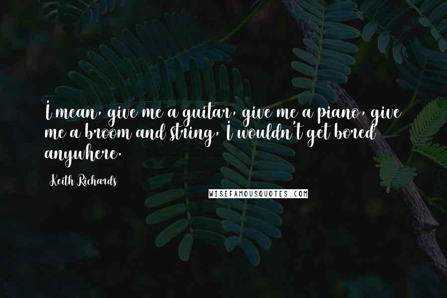 Keith Richards Quotes: I mean, give me a guitar, give me a piano, give me a broom and string, I wouldn't get bored anywhere.