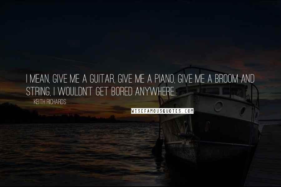 Keith Richards Quotes: I mean, give me a guitar, give me a piano, give me a broom and string, I wouldn't get bored anywhere.