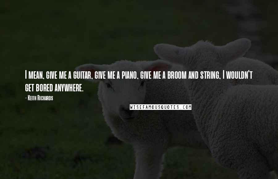 Keith Richards Quotes: I mean, give me a guitar, give me a piano, give me a broom and string, I wouldn't get bored anywhere.
