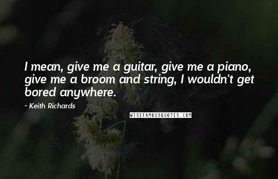 Keith Richards Quotes: I mean, give me a guitar, give me a piano, give me a broom and string, I wouldn't get bored anywhere.