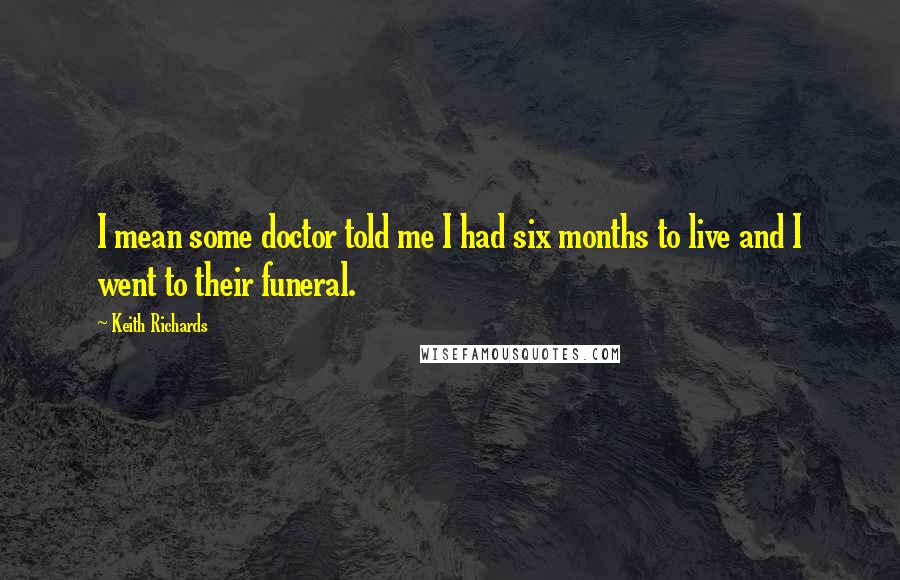 Keith Richards Quotes: I mean some doctor told me I had six months to live and I went to their funeral.