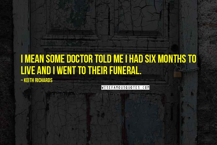 Keith Richards Quotes: I mean some doctor told me I had six months to live and I went to their funeral.