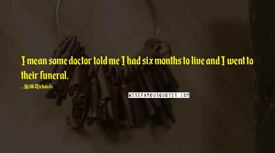 Keith Richards Quotes: I mean some doctor told me I had six months to live and I went to their funeral.