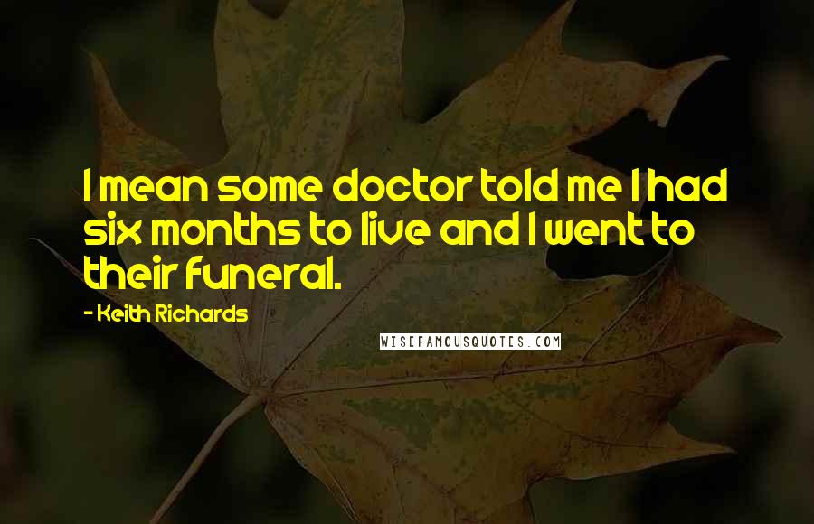 Keith Richards Quotes: I mean some doctor told me I had six months to live and I went to their funeral.
