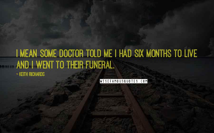 Keith Richards Quotes: I mean some doctor told me I had six months to live and I went to their funeral.
