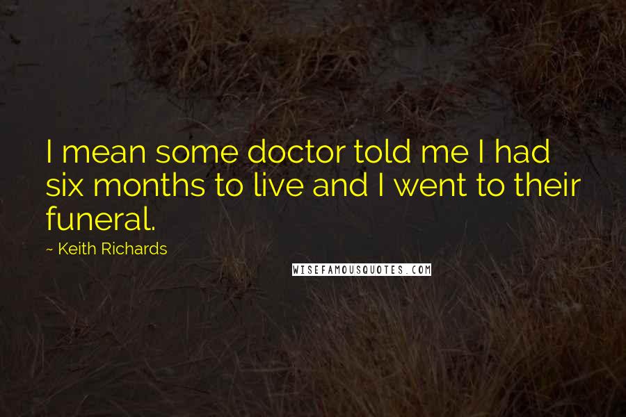 Keith Richards Quotes: I mean some doctor told me I had six months to live and I went to their funeral.