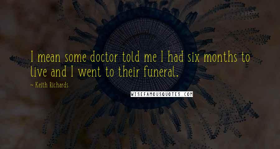 Keith Richards Quotes: I mean some doctor told me I had six months to live and I went to their funeral.