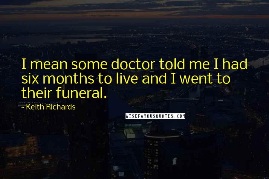 Keith Richards Quotes: I mean some doctor told me I had six months to live and I went to their funeral.