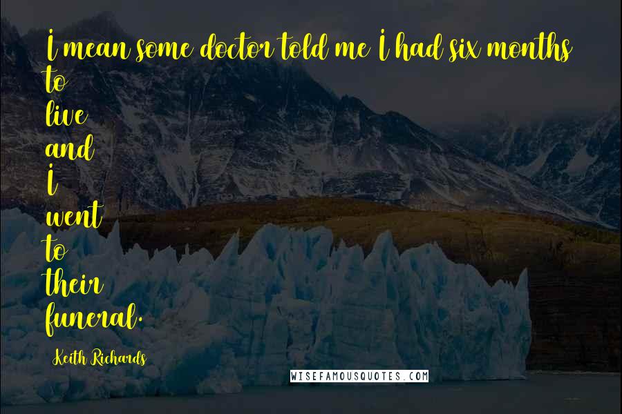 Keith Richards Quotes: I mean some doctor told me I had six months to live and I went to their funeral.