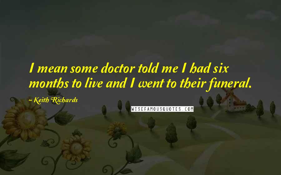 Keith Richards Quotes: I mean some doctor told me I had six months to live and I went to their funeral.
