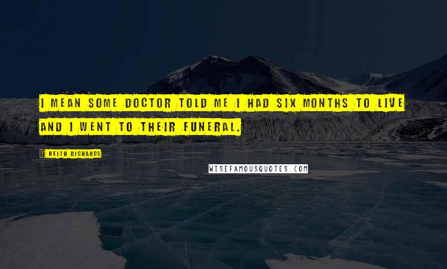Keith Richards Quotes: I mean some doctor told me I had six months to live and I went to their funeral.